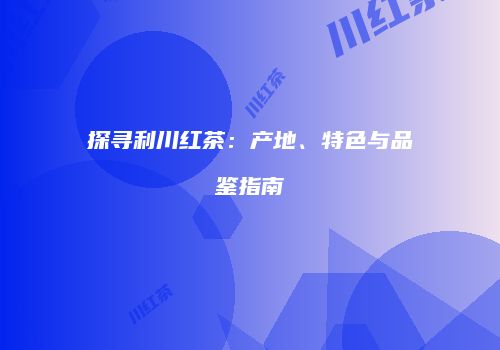 探寻利川红茶：产地、特色与品鉴指南