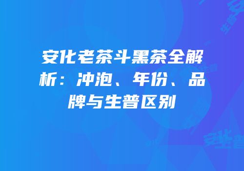 安化老茶斗黑茶全解析：冲泡、年份、品牌与生普区别