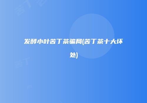 发酵小叶苦丁茶骗局(苦丁茶十大坏处)