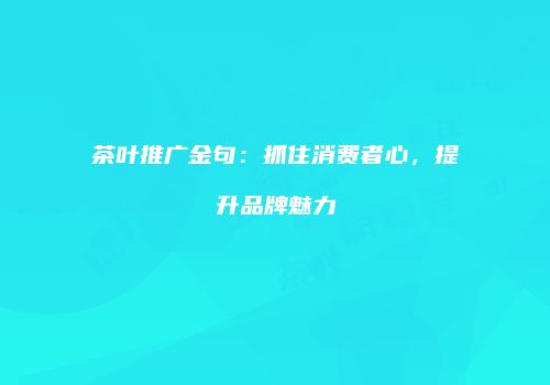 茶叶推广金句：抓住消费者心，提升品牌魅力