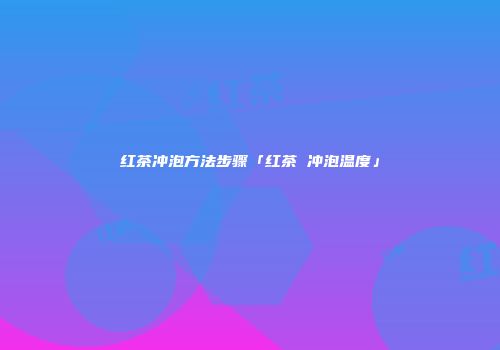 红茶冲泡方法步骤「红茶 冲泡温度」