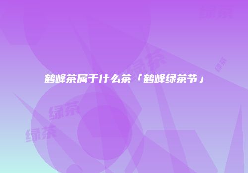 鹤峰茶属于什么茶「鹤峰绿茶节」