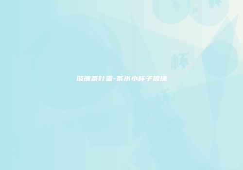 玻璃茶叶壶-茶水小杯子玻璃