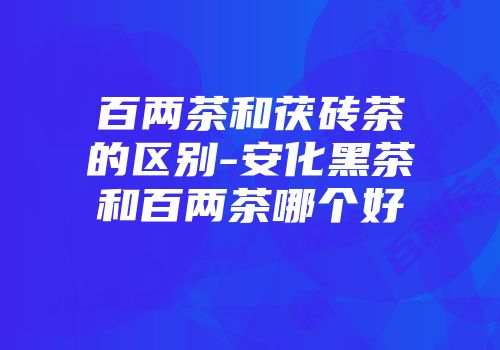 百两茶和茯砖茶的区别-安化黑茶和百两茶哪个好