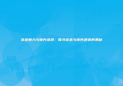 茶色魅力与镜片选择：探寻茶色与镜片颜色的奥秘