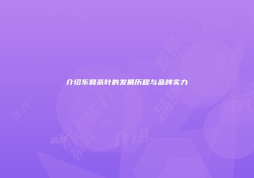 介绍东和茶叶的发展历程与品牌实力