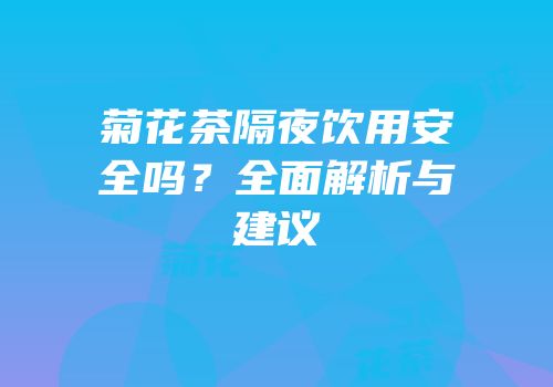 菊花茶隔夜饮用安全吗？全面解析与建议