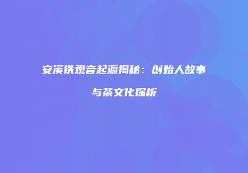 安溪铁观音起源揭秘：创始人故事与茶文化探析