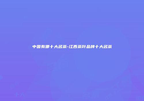 中国有哪十大名茶-江西茶叶品牌十大名茶