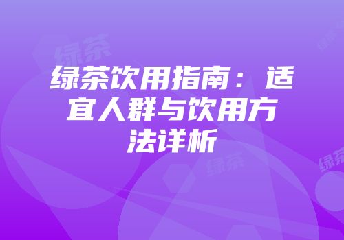 绿茶饮用指南：适宜人群与饮用方法详析