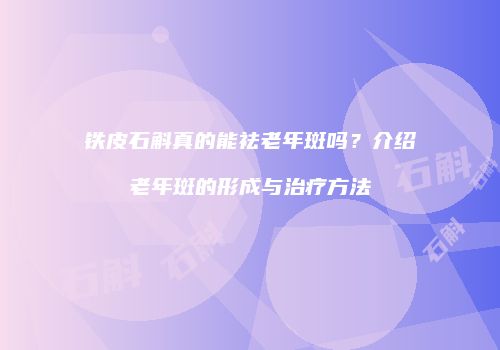 铁皮石斛真的能祛老年斑吗？介绍老年斑的形成与治疗方法