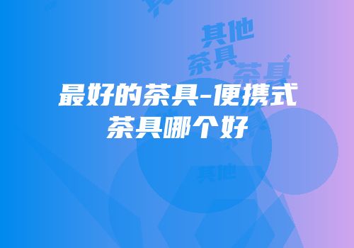 最好的茶具-便携式茶具哪个好
