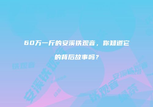 60万一斤的安溪铁观音，你知道它的背后故事吗？
