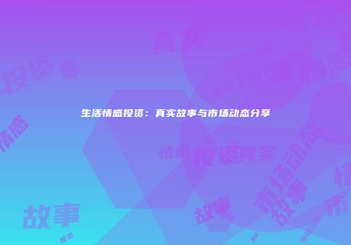 生活情感投资：真实故事与市场动态分享