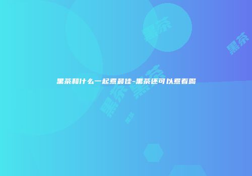 黑茶和什么一起煮最佳-黑茶还可以煮着喝