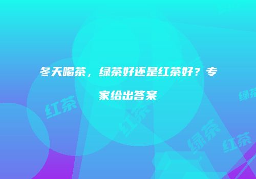 冬天喝茶，绿茶好还是红茶好？专家给出答案