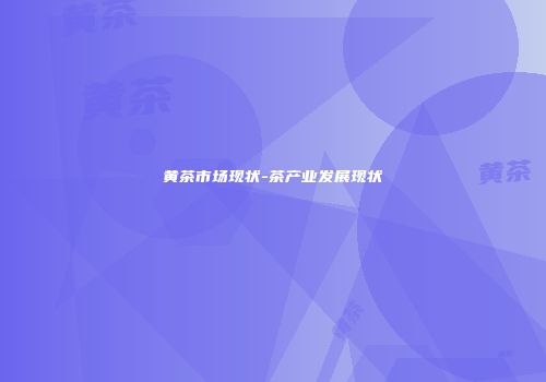 黄茶市场现状-茶产业发展现状