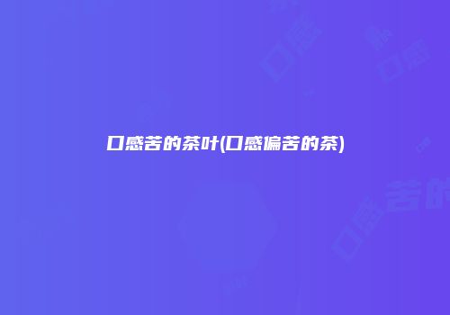 口感苦的茶叶(口感偏苦的茶)