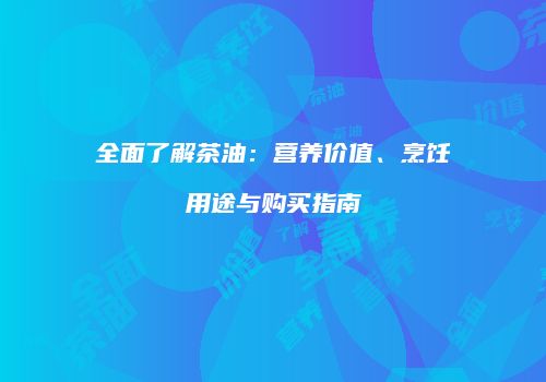 全面了解茶油：营养价值、烹饪用途与购买指南