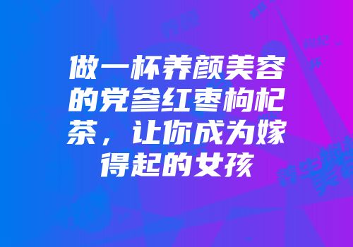 做一杯养颜美容的党参红枣枸杞茶，让你成为嫁得起的女孩