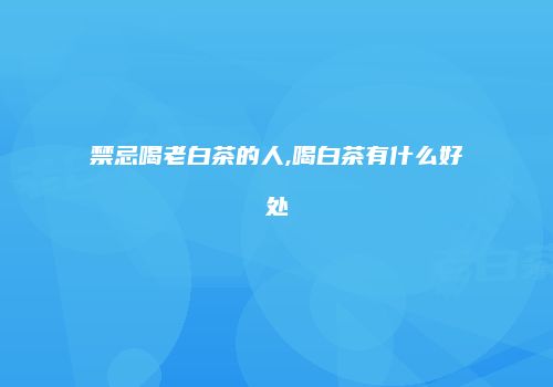 禁忌喝老白茶的人,喝白茶有什么好处