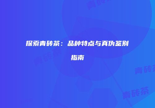 探索青砖茶：品种特点与真伪鉴别指南