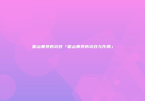 霍山黄芽的功效「霍山黄芽的功效与作用」