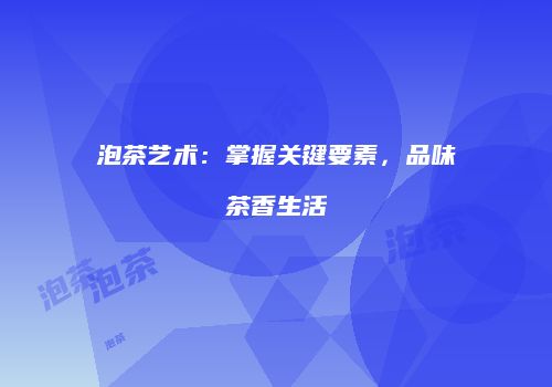 泡茶艺术：掌握关键要素，品味茶香生活