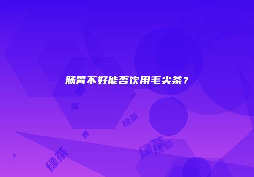 肠胃不好能否饮用毛尖茶？