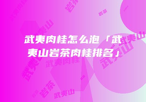 武夷肉桂怎么泡「武夷山岩茶肉桂排名」