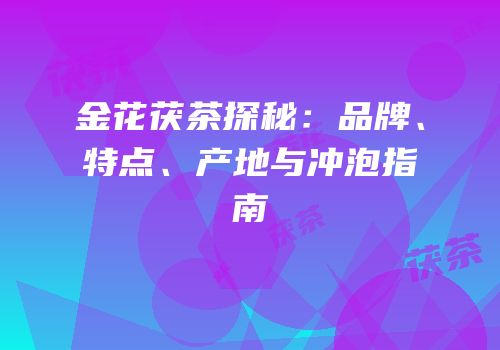 金花茯茶探秘：品牌、特点、产地与冲泡指南
