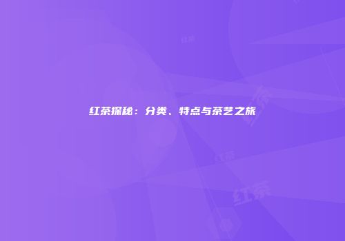 红茶探秘：分类、特点与茶艺之旅