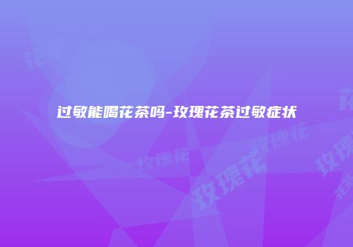 过敏能喝花茶吗-玫瑰花茶过敏症状