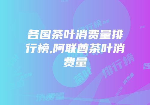 各国茶叶消费量排行榜,阿联酋茶叶消费量