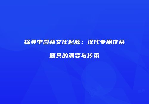 探寻中国茶文化起源：汉代专用饮茶器具的演变与传承