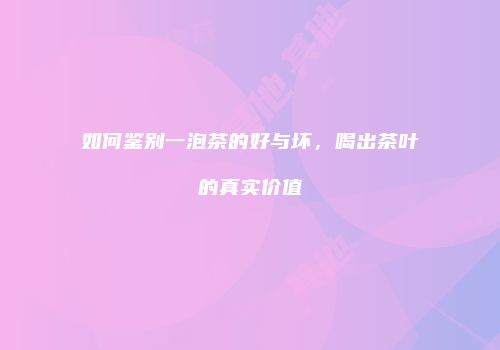 如何鉴别一泡茶的好与坏，喝出茶叶的真实价值