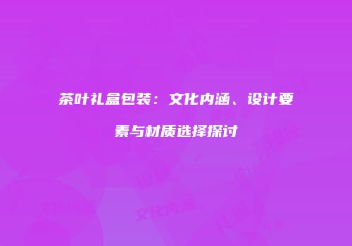 茶叶礼盒包装：文化内涵、设计要素与材质选择探讨
