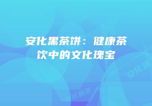 安化黑茶饼：健康茶饮中的文化瑰宝