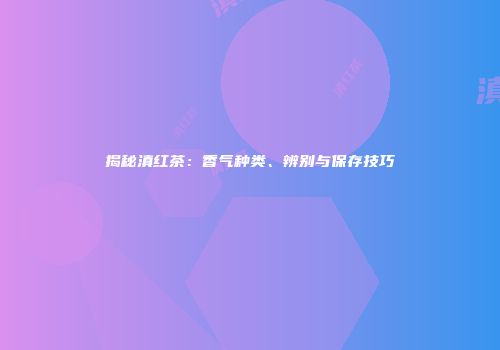揭秘滇红茶：香气种类、辨别与保存技巧