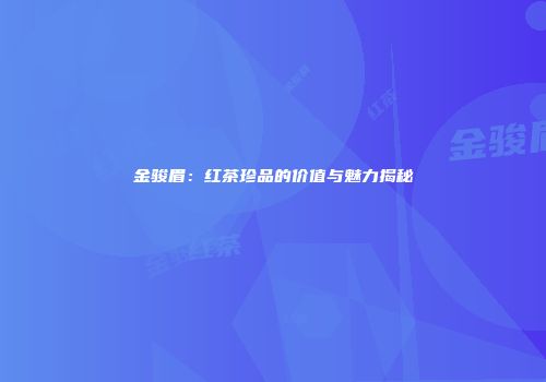 金骏眉：红茶珍品的价值与魅力揭秘