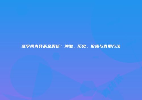 赵李桥青砖茶全解析：冲泡、历史、价格与食用方法
