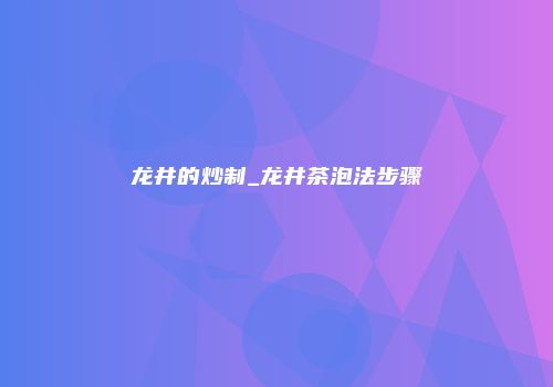 龙井的炒制_龙井茶泡法步骤