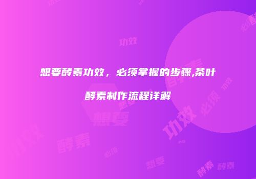 想要酵素功效，必须掌握的步骤,茶叶酵素制作流程详解