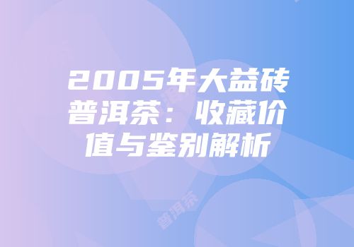 2005年大益砖普洱茶：收藏价值与鉴别解析