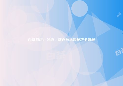 白茶茶饼：冲泡、保存与选购技巧全解析