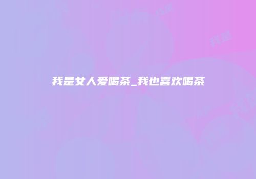 我是女人爱喝茶_我也喜欢喝茶