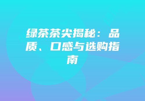 绿茶茶尖揭秘：品质、口感与选购指南