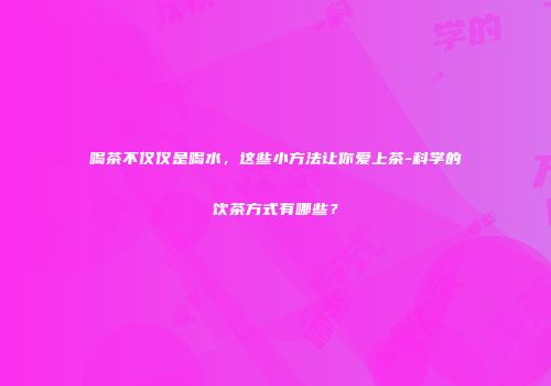 喝茶不仅仅是喝水，这些小方法让你爱上茶-科学的饮茶方式有哪些？