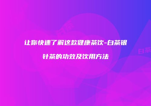 让你快速了解这款健康茶饮-白茶银针茶的功效及饮用方法
