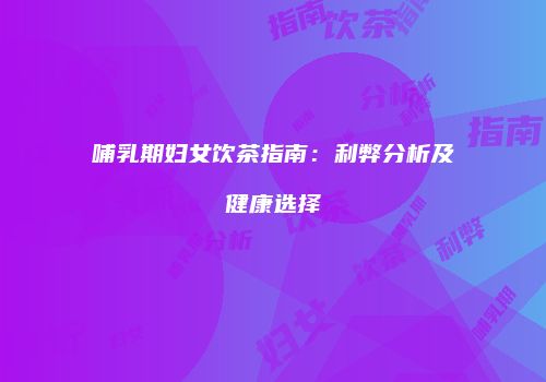 哺乳期妇女饮茶指南：利弊分析及健康选择